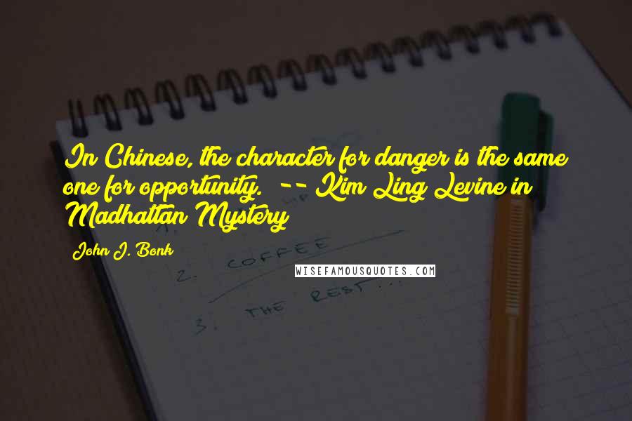 John J. Bonk Quotes: In Chinese, the character for danger is the same one for opportunity." -- Kim Ling Levine in Madhattan Mystery