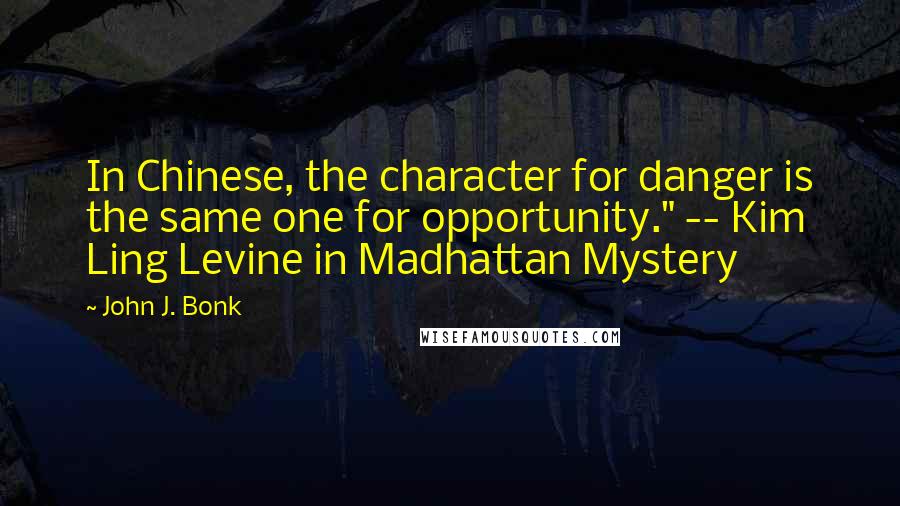 John J. Bonk Quotes: In Chinese, the character for danger is the same one for opportunity." -- Kim Ling Levine in Madhattan Mystery