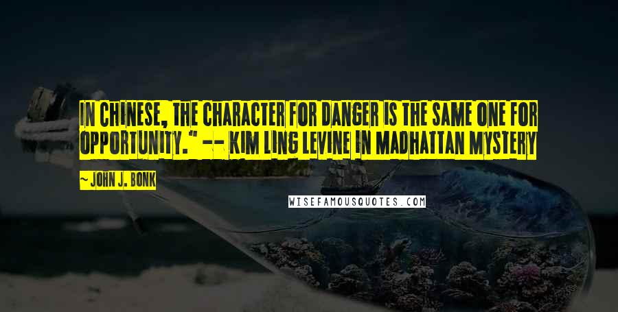 John J. Bonk Quotes: In Chinese, the character for danger is the same one for opportunity." -- Kim Ling Levine in Madhattan Mystery