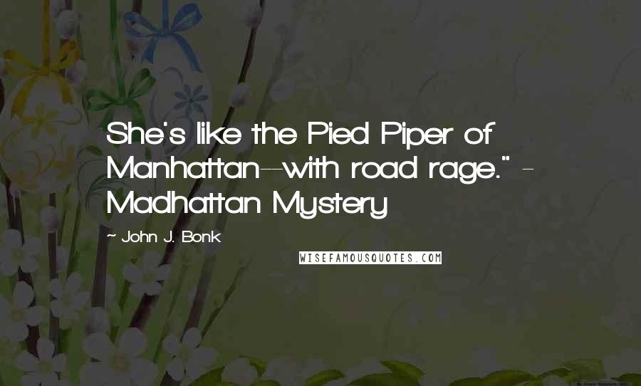 John J. Bonk Quotes: She's like the Pied Piper of Manhattan--with road rage." - Madhattan Mystery