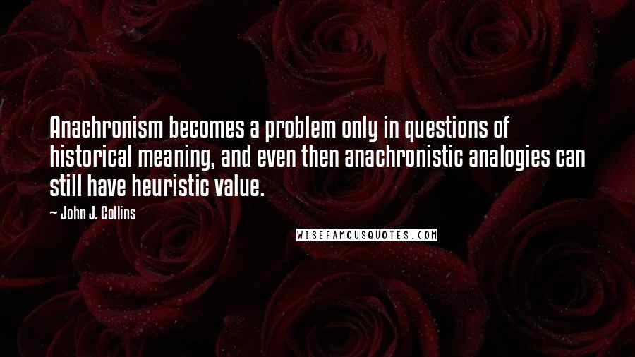 John J. Collins Quotes: Anachronism becomes a problem only in questions of historical meaning, and even then anachronistic analogies can still have heuristic value.