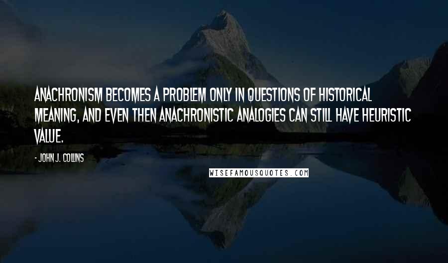 John J. Collins Quotes: Anachronism becomes a problem only in questions of historical meaning, and even then anachronistic analogies can still have heuristic value.