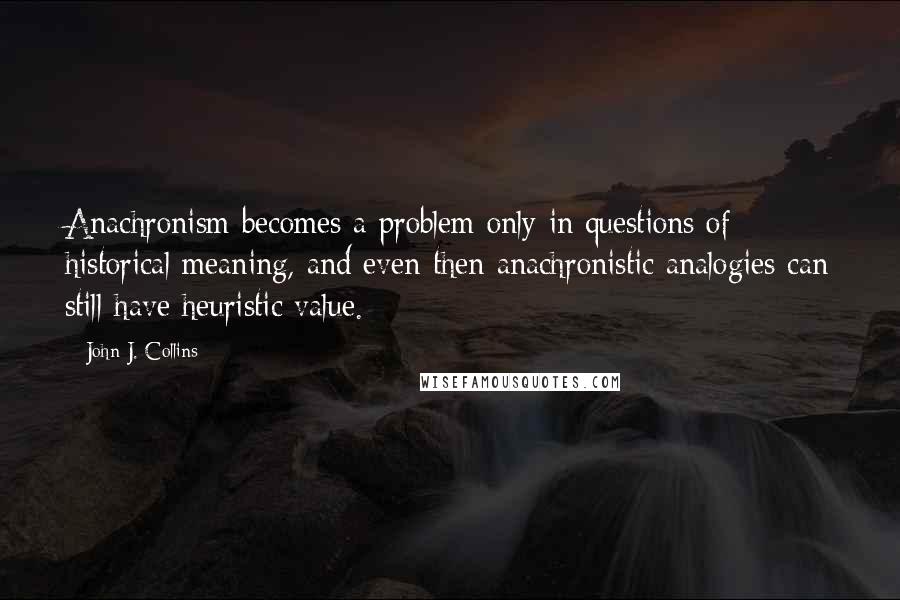 John J. Collins Quotes: Anachronism becomes a problem only in questions of historical meaning, and even then anachronistic analogies can still have heuristic value.