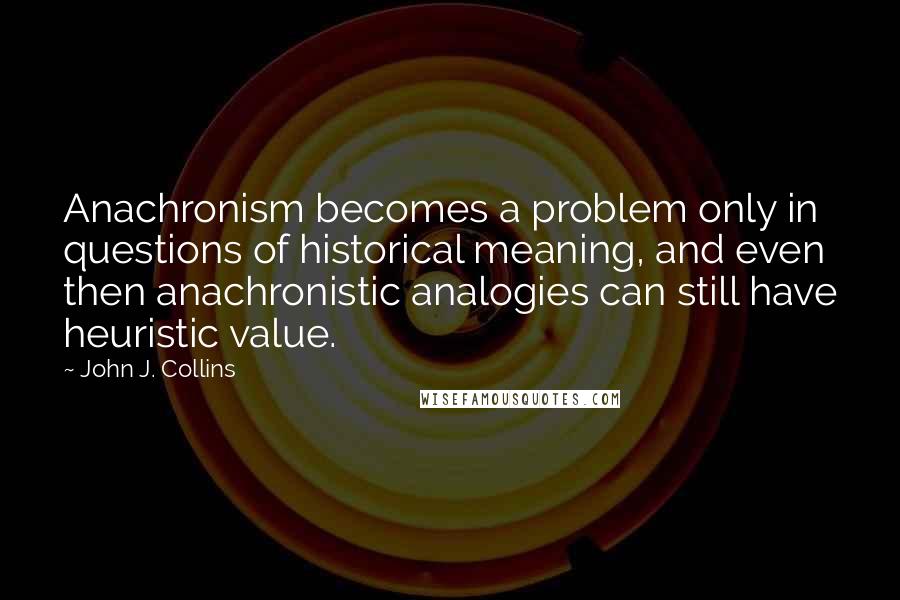 John J. Collins Quotes: Anachronism becomes a problem only in questions of historical meaning, and even then anachronistic analogies can still have heuristic value.