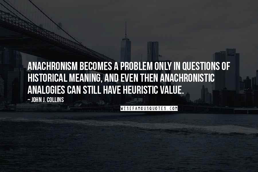 John J. Collins Quotes: Anachronism becomes a problem only in questions of historical meaning, and even then anachronistic analogies can still have heuristic value.