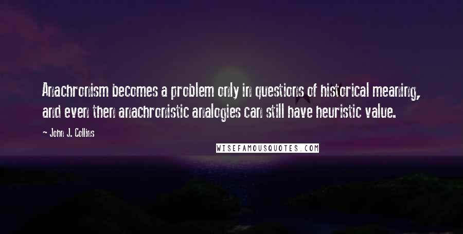 John J. Collins Quotes: Anachronism becomes a problem only in questions of historical meaning, and even then anachronistic analogies can still have heuristic value.