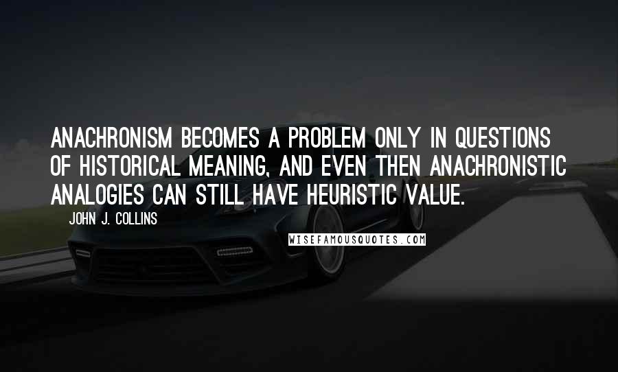 John J. Collins Quotes: Anachronism becomes a problem only in questions of historical meaning, and even then anachronistic analogies can still have heuristic value.