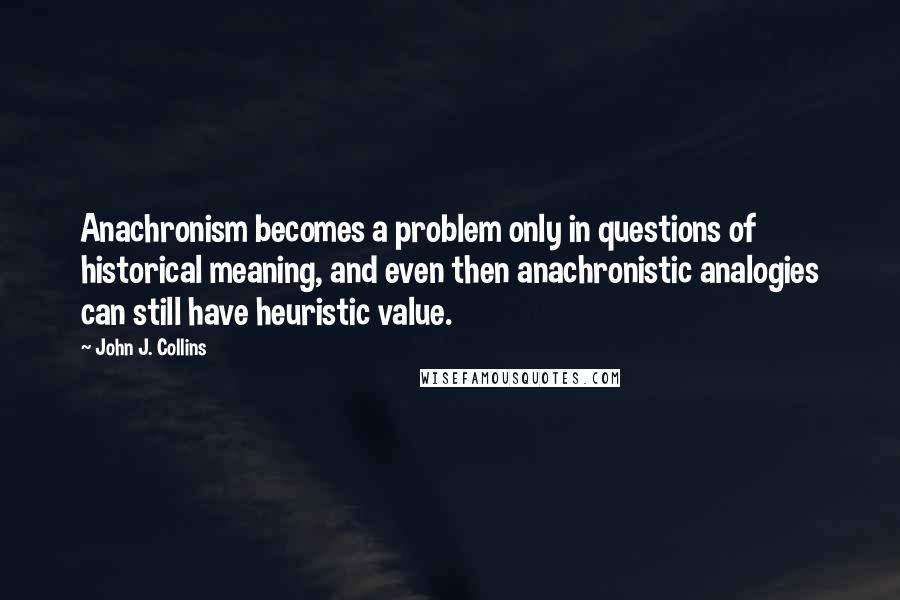 John J. Collins Quotes: Anachronism becomes a problem only in questions of historical meaning, and even then anachronistic analogies can still have heuristic value.