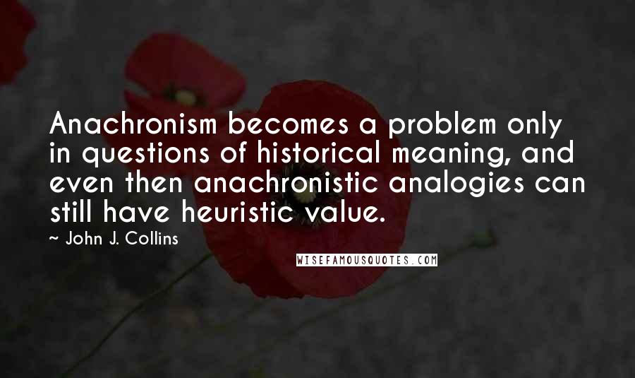 John J. Collins Quotes: Anachronism becomes a problem only in questions of historical meaning, and even then anachronistic analogies can still have heuristic value.