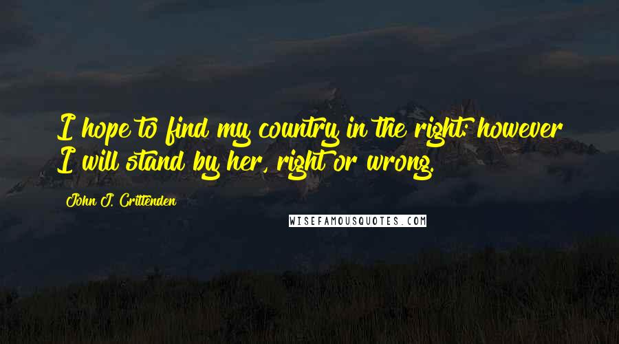 John J. Crittenden Quotes: I hope to find my country in the right: however I will stand by her, right or wrong.