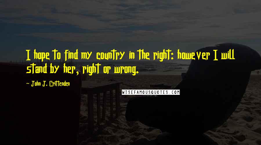 John J. Crittenden Quotes: I hope to find my country in the right: however I will stand by her, right or wrong.