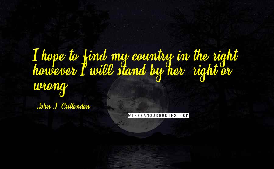 John J. Crittenden Quotes: I hope to find my country in the right: however I will stand by her, right or wrong.