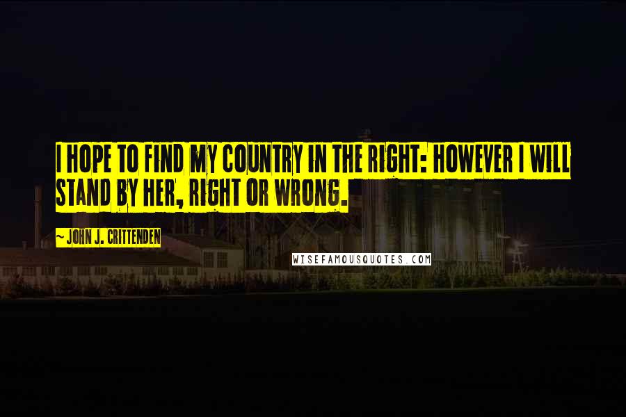 John J. Crittenden Quotes: I hope to find my country in the right: however I will stand by her, right or wrong.