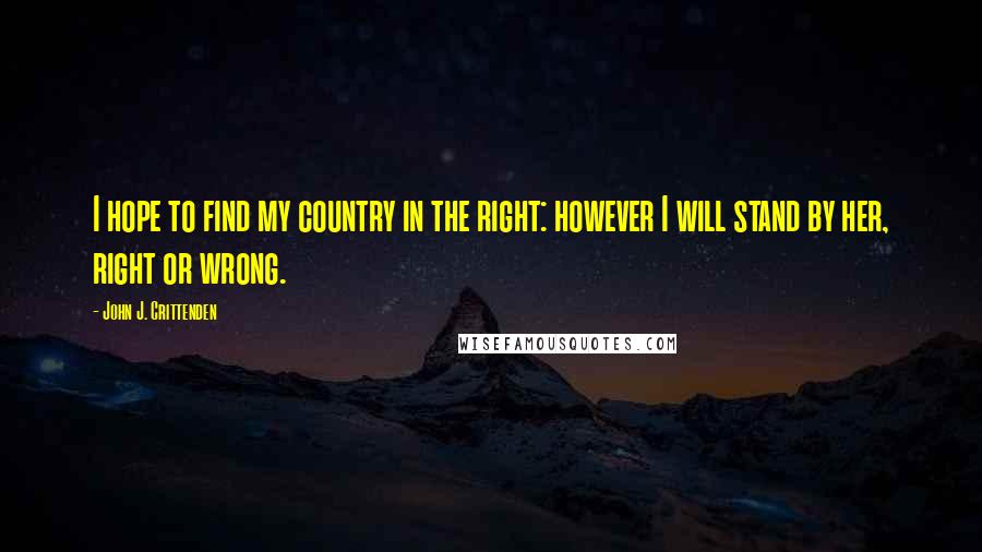 John J. Crittenden Quotes: I hope to find my country in the right: however I will stand by her, right or wrong.