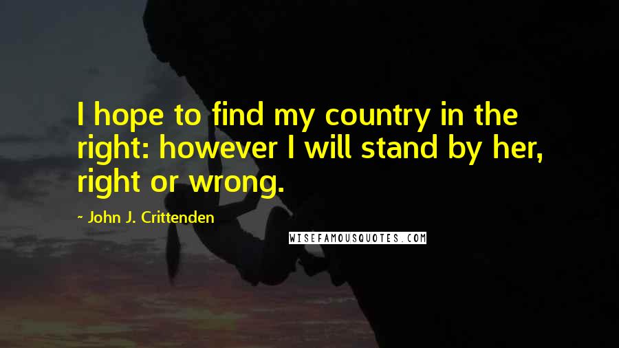 John J. Crittenden Quotes: I hope to find my country in the right: however I will stand by her, right or wrong.