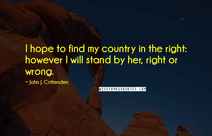 John J. Crittenden Quotes: I hope to find my country in the right: however I will stand by her, right or wrong.