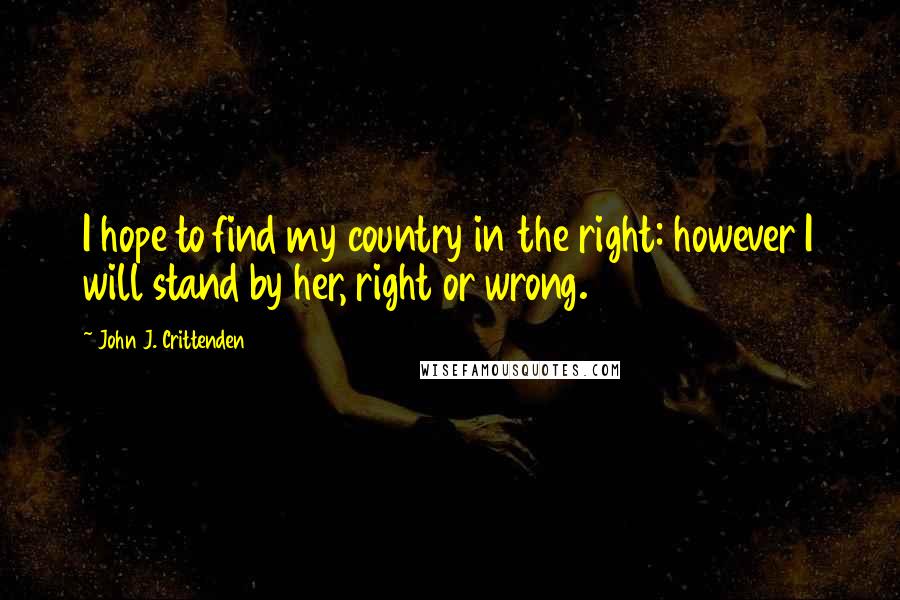 John J. Crittenden Quotes: I hope to find my country in the right: however I will stand by her, right or wrong.