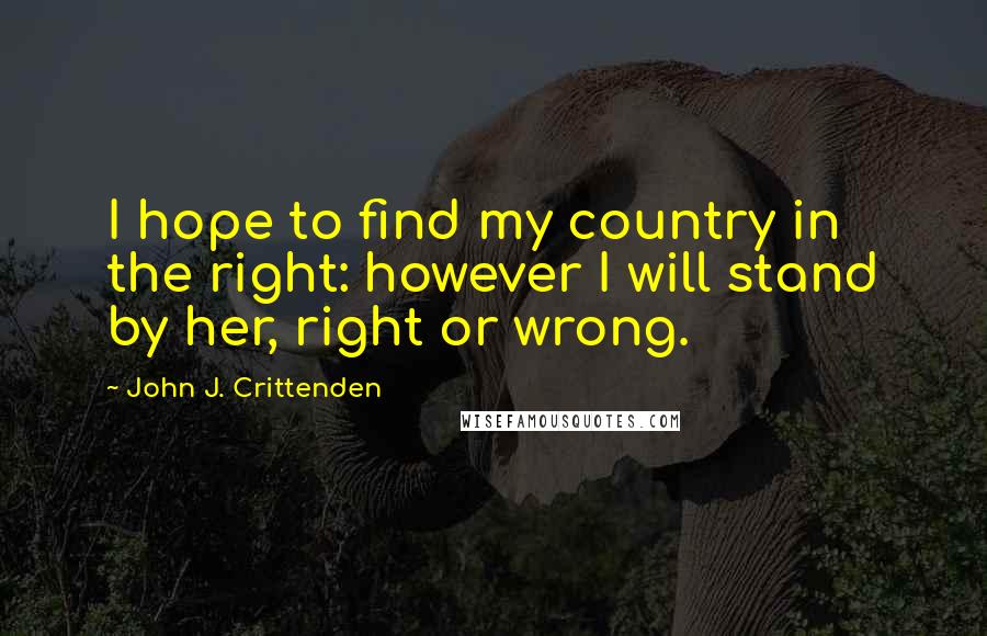 John J. Crittenden Quotes: I hope to find my country in the right: however I will stand by her, right or wrong.
