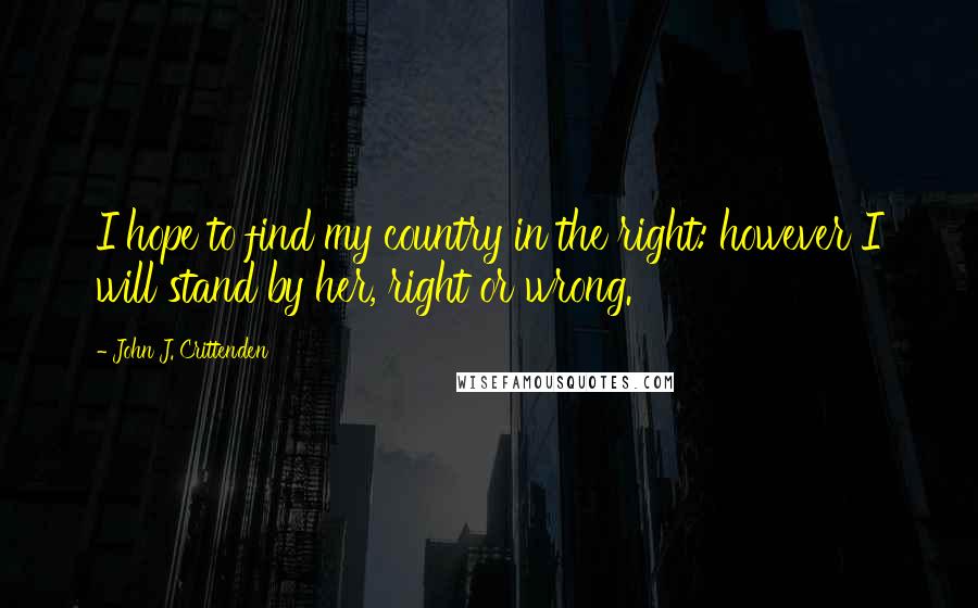 John J. Crittenden Quotes: I hope to find my country in the right: however I will stand by her, right or wrong.