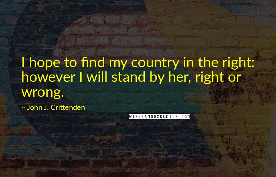 John J. Crittenden Quotes: I hope to find my country in the right: however I will stand by her, right or wrong.