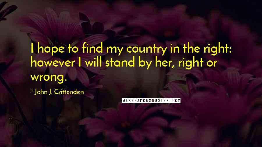 John J. Crittenden Quotes: I hope to find my country in the right: however I will stand by her, right or wrong.