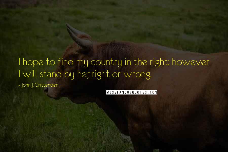 John J. Crittenden Quotes: I hope to find my country in the right: however I will stand by her, right or wrong.