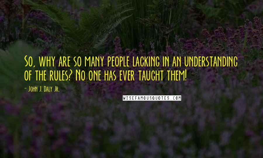 John J. Daly Jr. Quotes: So, why are so many people lacking in an understanding of the rules? No one has ever taught them!