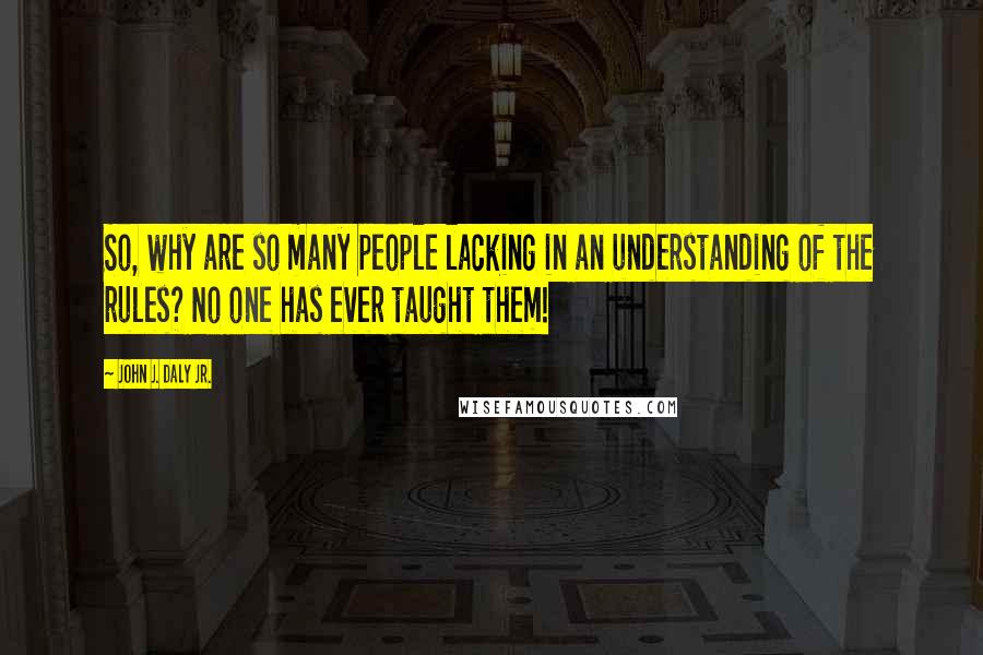 John J. Daly Jr. Quotes: So, why are so many people lacking in an understanding of the rules? No one has ever taught them!