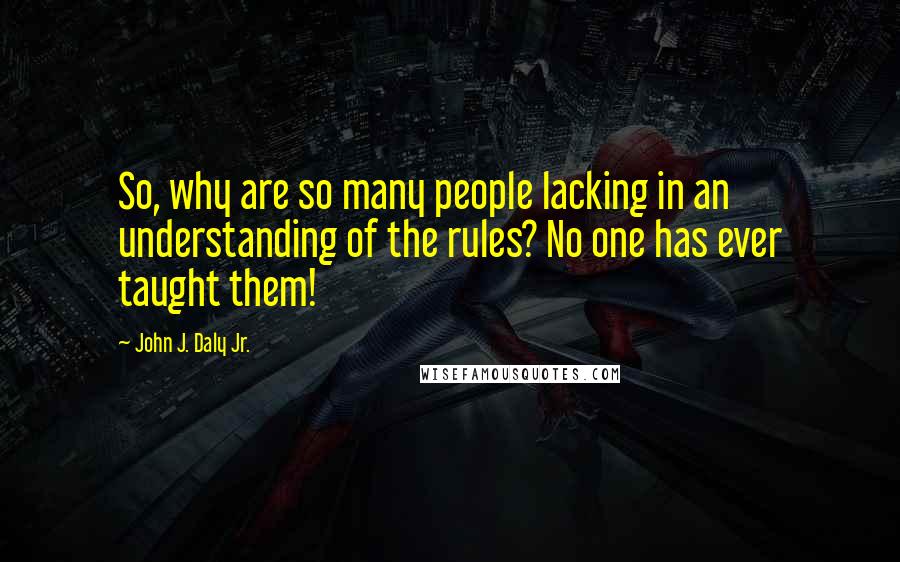 John J. Daly Jr. Quotes: So, why are so many people lacking in an understanding of the rules? No one has ever taught them!