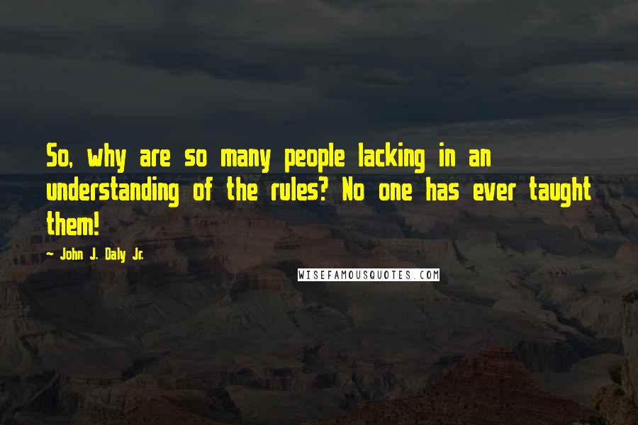 John J. Daly Jr. Quotes: So, why are so many people lacking in an understanding of the rules? No one has ever taught them!