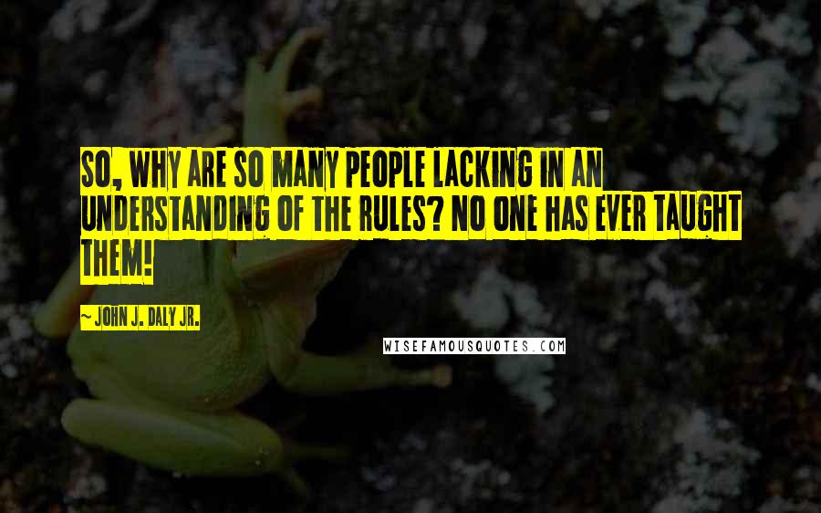 John J. Daly Jr. Quotes: So, why are so many people lacking in an understanding of the rules? No one has ever taught them!