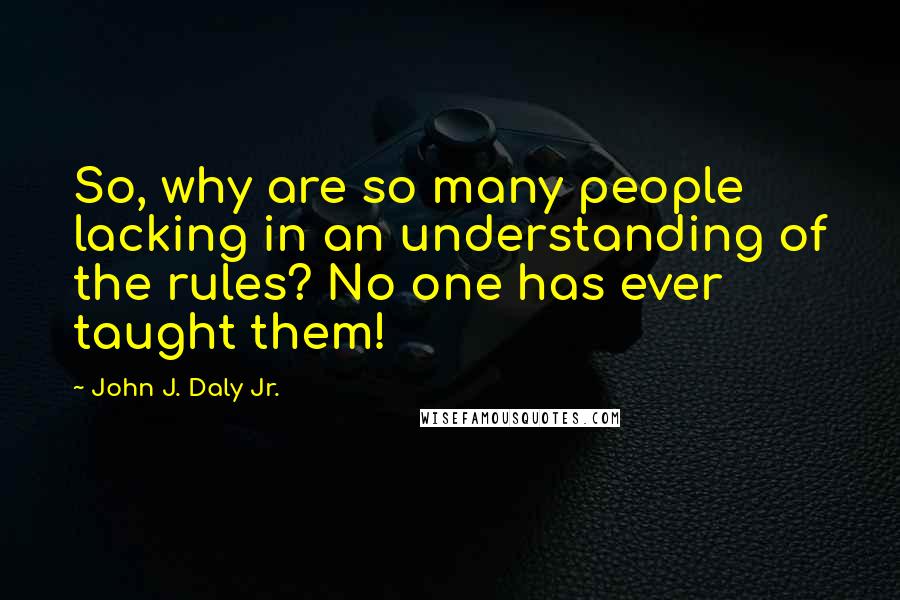 John J. Daly Jr. Quotes: So, why are so many people lacking in an understanding of the rules? No one has ever taught them!