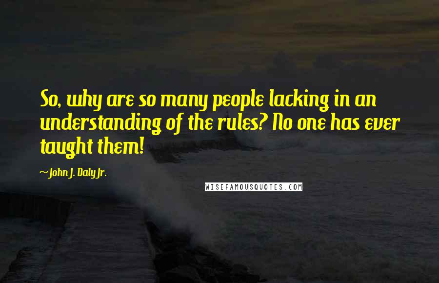 John J. Daly Jr. Quotes: So, why are so many people lacking in an understanding of the rules? No one has ever taught them!