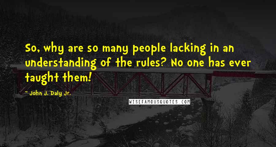 John J. Daly Jr. Quotes: So, why are so many people lacking in an understanding of the rules? No one has ever taught them!