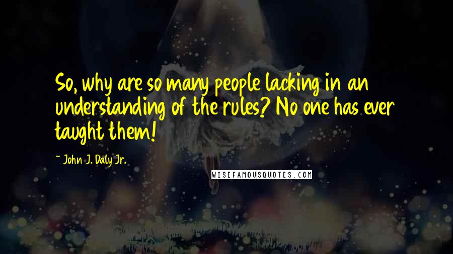 John J. Daly Jr. Quotes: So, why are so many people lacking in an understanding of the rules? No one has ever taught them!