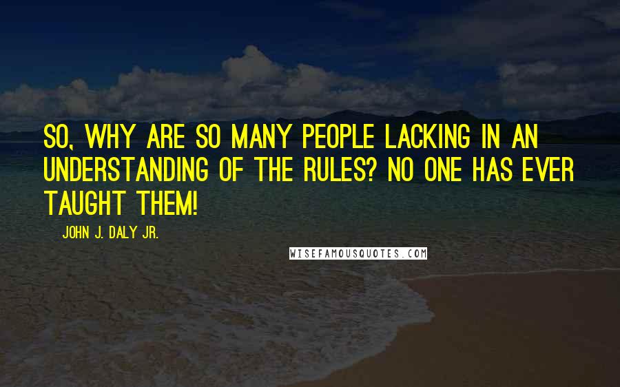 John J. Daly Jr. Quotes: So, why are so many people lacking in an understanding of the rules? No one has ever taught them!