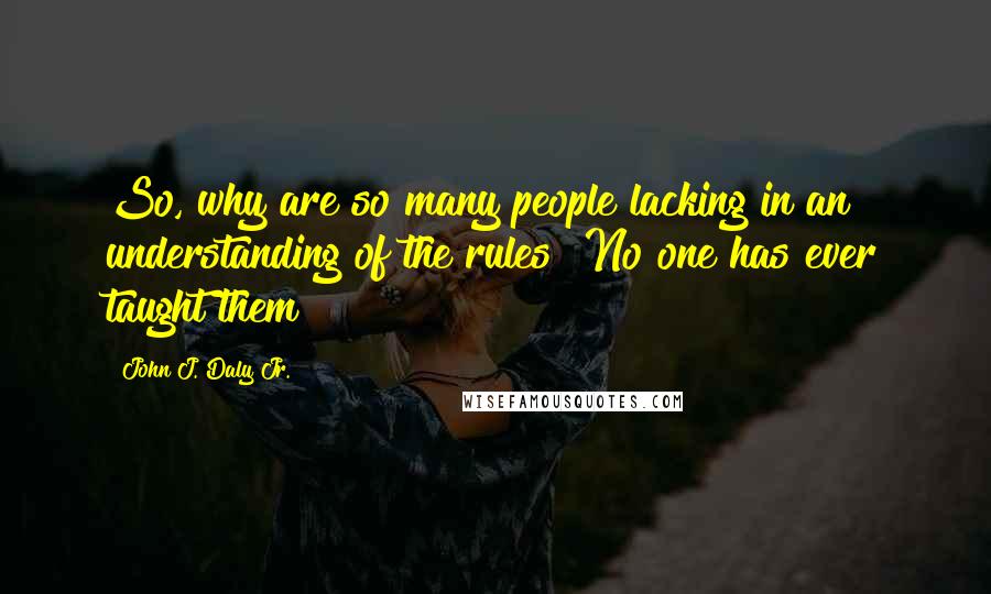 John J. Daly Jr. Quotes: So, why are so many people lacking in an understanding of the rules? No one has ever taught them!