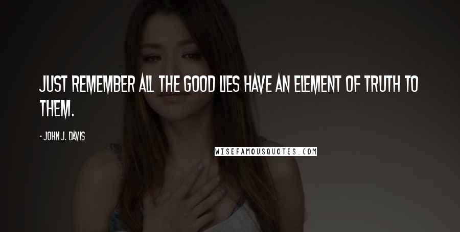 John J. Davis Quotes: Just remember all the good lies have an element of truth to them.