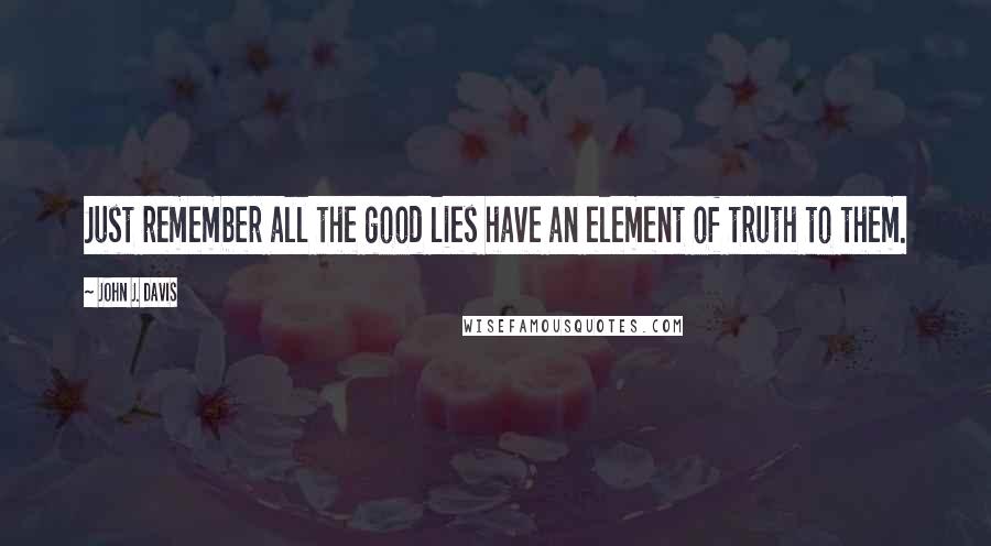 John J. Davis Quotes: Just remember all the good lies have an element of truth to them.