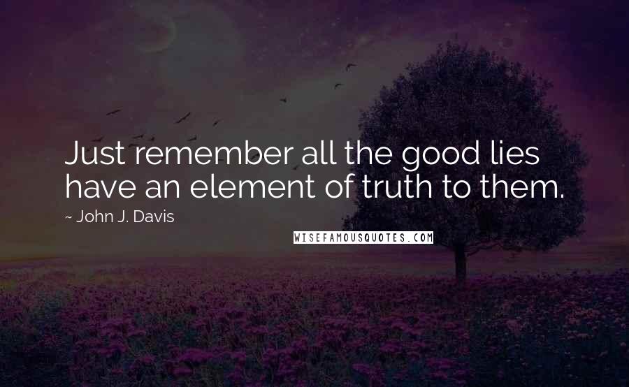 John J. Davis Quotes: Just remember all the good lies have an element of truth to them.