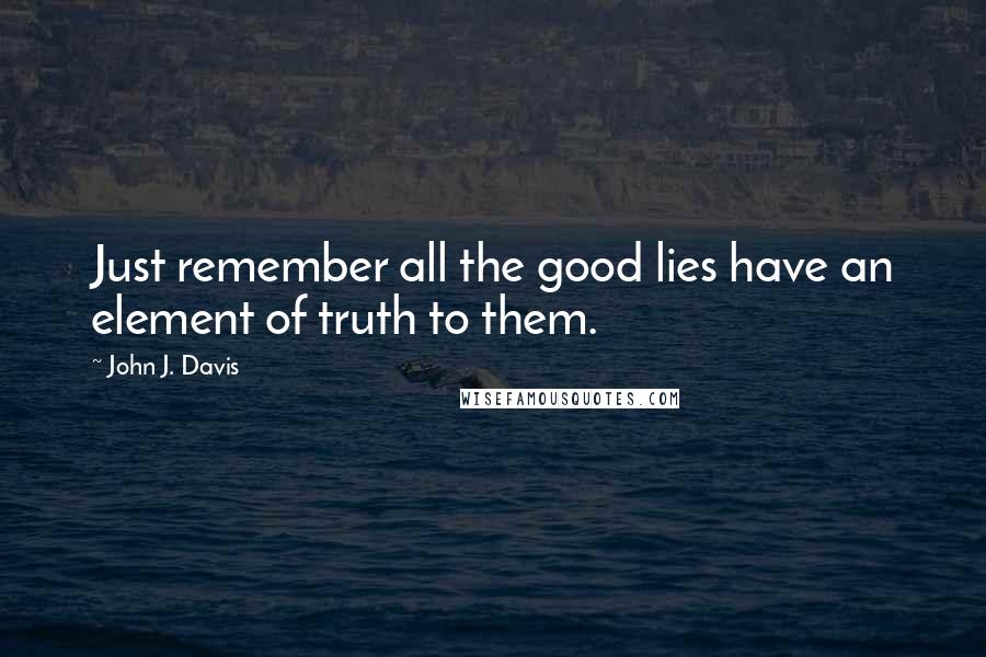 John J. Davis Quotes: Just remember all the good lies have an element of truth to them.