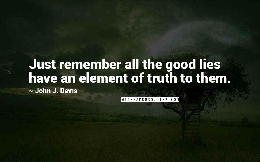 John J. Davis Quotes: Just remember all the good lies have an element of truth to them.