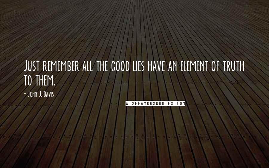 John J. Davis Quotes: Just remember all the good lies have an element of truth to them.