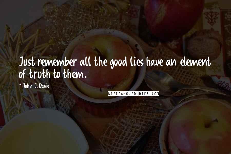 John J. Davis Quotes: Just remember all the good lies have an element of truth to them.