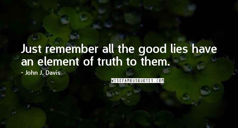 John J. Davis Quotes: Just remember all the good lies have an element of truth to them.