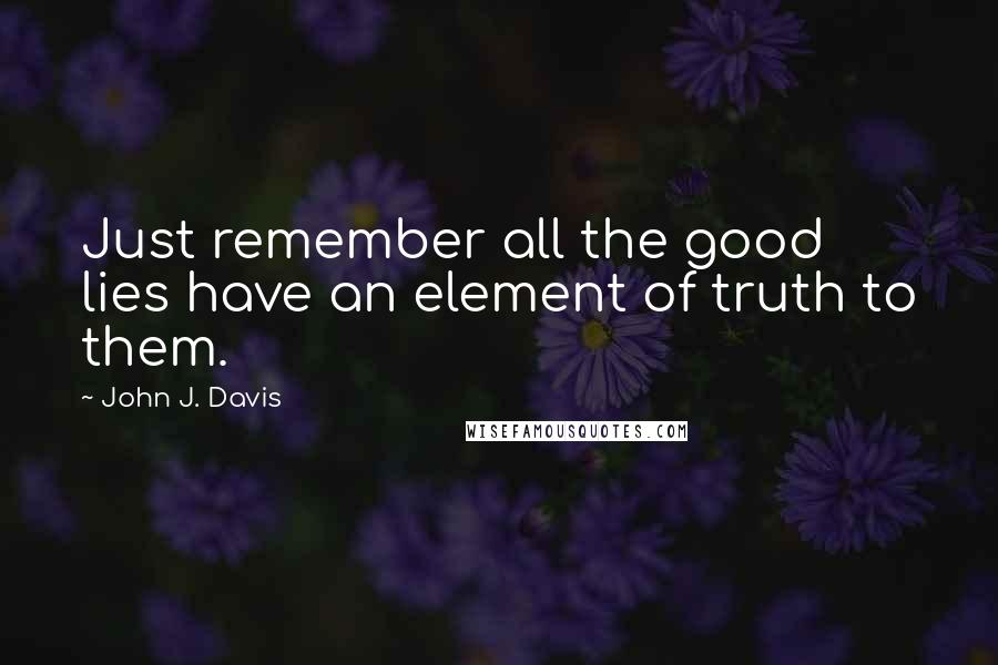 John J. Davis Quotes: Just remember all the good lies have an element of truth to them.