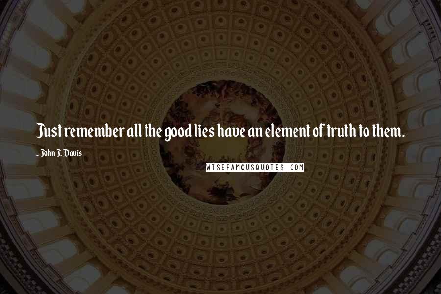 John J. Davis Quotes: Just remember all the good lies have an element of truth to them.