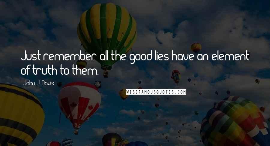 John J. Davis Quotes: Just remember all the good lies have an element of truth to them.