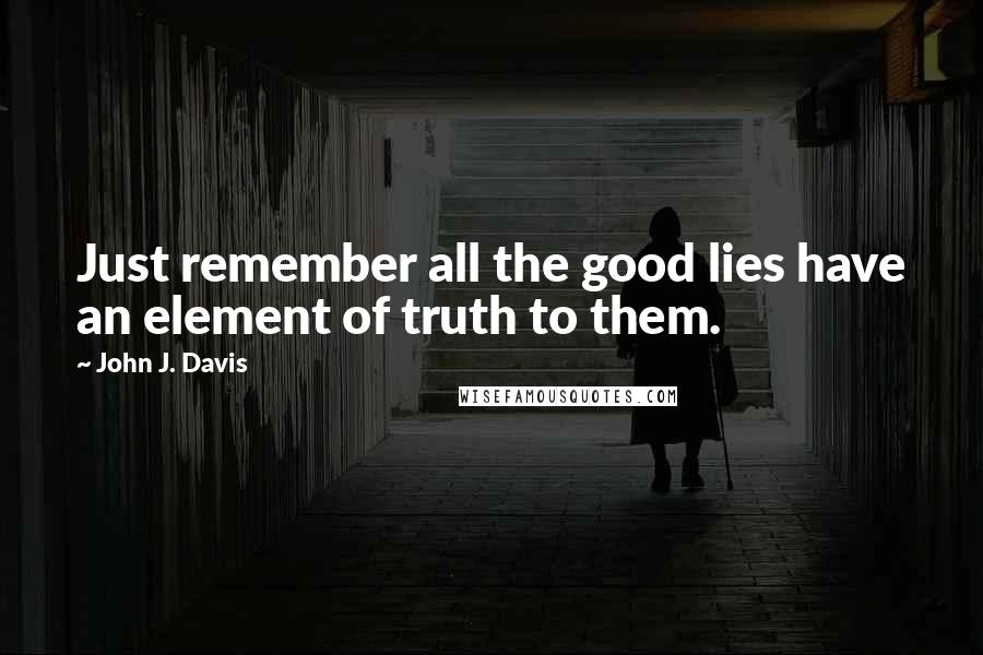 John J. Davis Quotes: Just remember all the good lies have an element of truth to them.