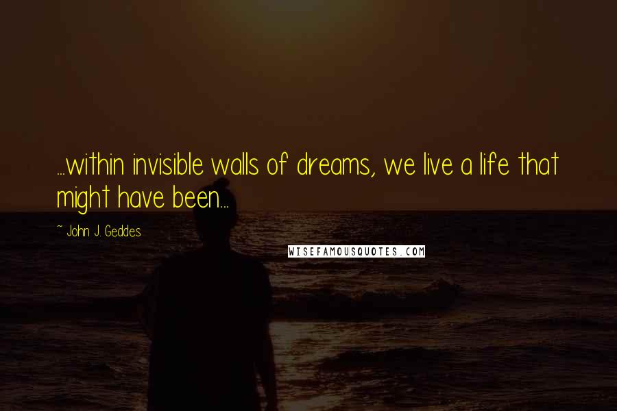 John J. Geddes Quotes: ...within invisible walls of dreams, we live a life that might have been...